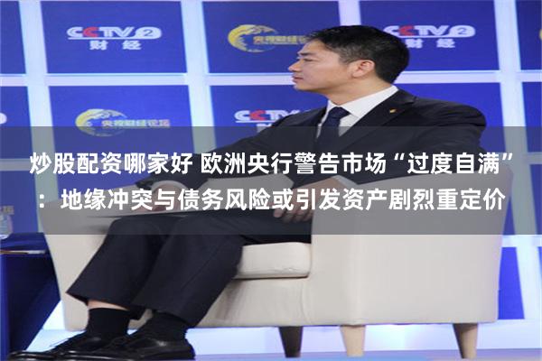 炒股配资哪家好 欧洲央行警告市场“过度自满”：地缘冲突与债务风险或引发资产剧烈重定价