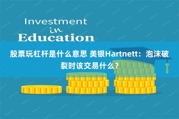 股票玩杠杆是什么意思 美银Hartnett：泡沫破裂时该交易什么？