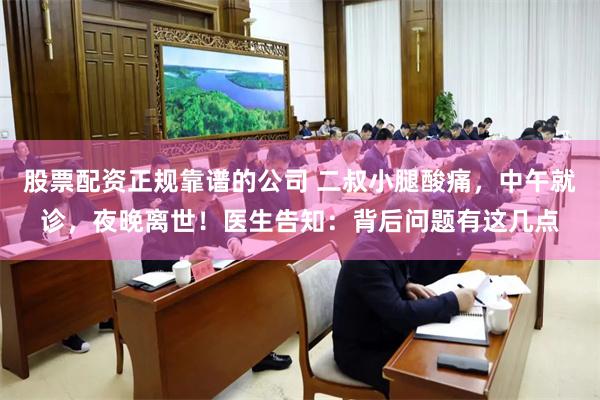 股票配资正规靠谱的公司 二叔小腿酸痛，中午就诊，夜晚离世！医生告知：背后问题有这几点