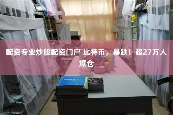 配资专业炒股配资门户 比特币，暴跌！超27万人爆仓