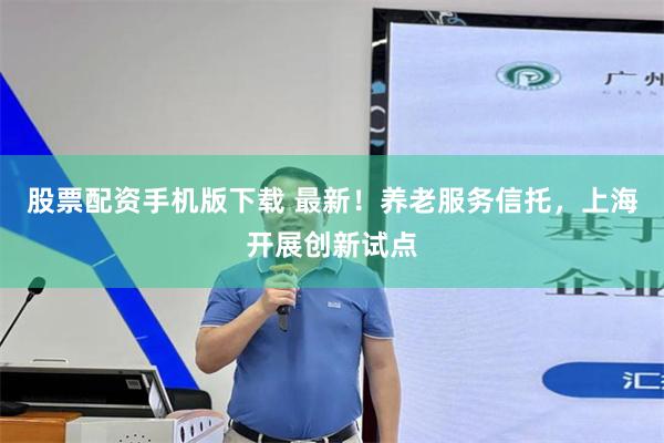 股票配资手机版下载 最新！养老服务信托，上海开展创新试点