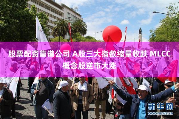 股票配资靠谱公司 A股三大指数缩量收跌 MLCC概念股逆市大涨