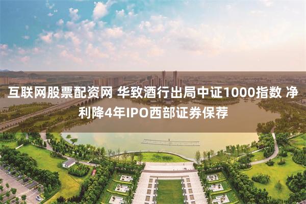 互联网股票配资网 华致酒行出局中证1000指数 净利降4年IPO西部证券保荐