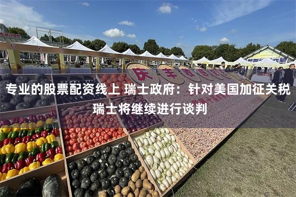 专业的股票配资线上 瑞士政府：针对美国加征关税 瑞士将继续进行谈判