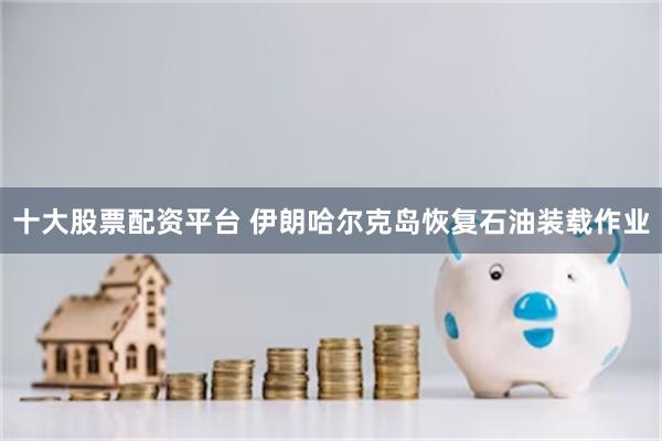 十大股票配资平台 伊朗哈尔克岛恢复石油装载作业