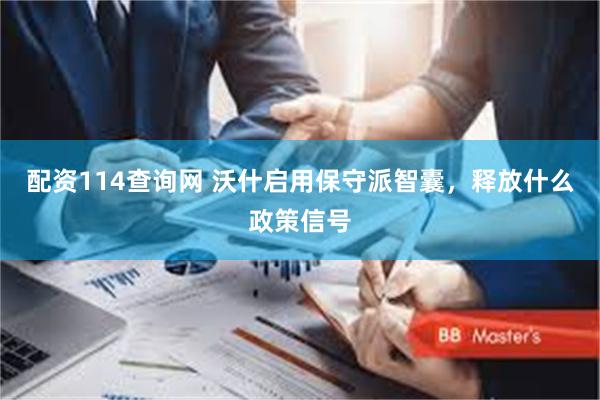配资114查询网 沃什启用保守派智囊，释放什么政策信号