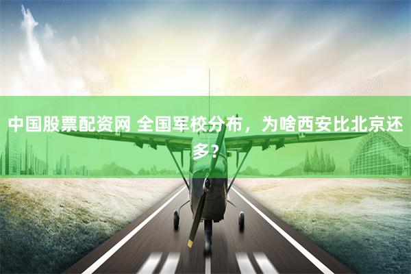 中国股票配资网 全国军校分布,为啥西安比北京还多?