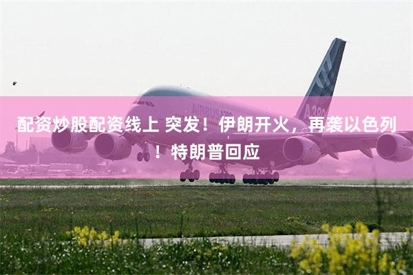 配资炒股配资线上 突发！伊朗开火，再袭以色列！特朗普回应