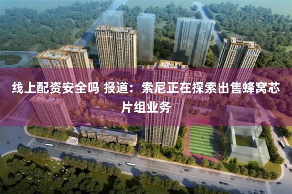线上配资安全吗 报道：索尼正在探索出售蜂窝芯片组业务