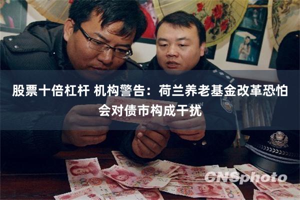 股票十倍杠杆 机构警告：荷兰养老基金改革恐怕会对债市构成干扰