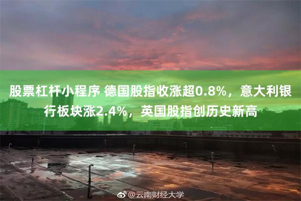 股票杠杆小程序 德国股指收涨超0.8%，意大利银行板块涨2.4%，英国股指创历史新高