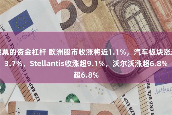 股票的资金杠杆 欧洲股市收涨将近1.1%，汽车板块涨超3.7%，Stellantis收涨超9.1%，沃尔沃涨超6.8%