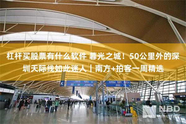 杠杆买股票有什么软件 暮光之城！50公里外的深圳天际线如此迷人｜南方+拍客一周精选