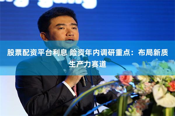 股票配资平台利息 险资年内调研重点：布局新质生产力赛道