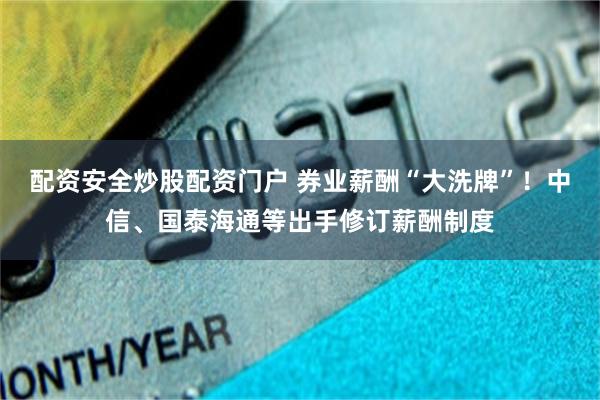 配资安全炒股配资门户 券业薪酬“大洗牌”！中信、国泰海通等出手修订薪酬制度