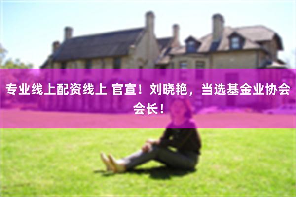 专业线上配资线上 官宣!刘晓艳,当选基金业协会会长!