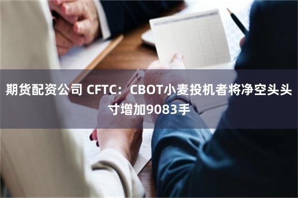 期货配资公司 CFTC：CBOT小麦投机者将净空头头寸增加9083手