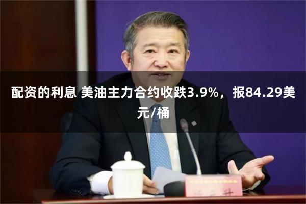 配资的利息 美油主力合约收跌3.9%，报84.29美元/桶