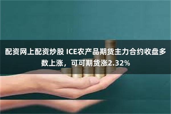 配资网上配资炒股 ICE农产品期货主力合约收盘多数上涨，可可期货涨2.32%