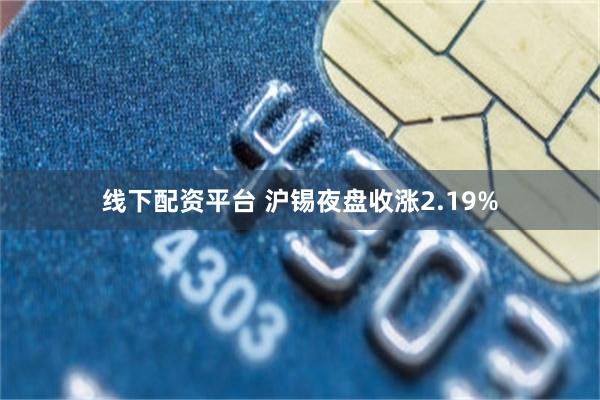 线下配资平台 沪锡夜盘收涨2.19%