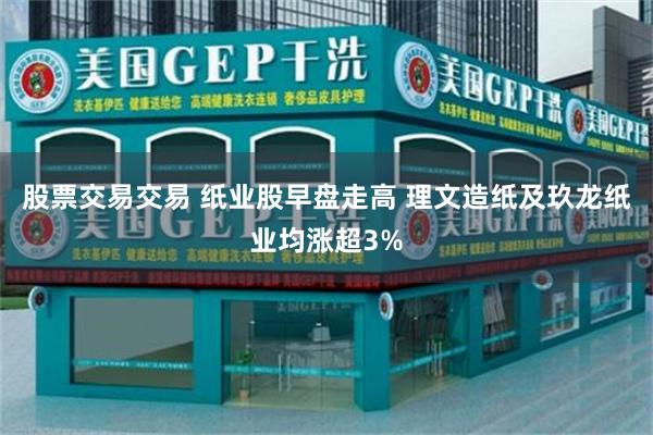 股票交易交易 纸业股早盘走高 理文造纸及玖龙纸业均涨超3%