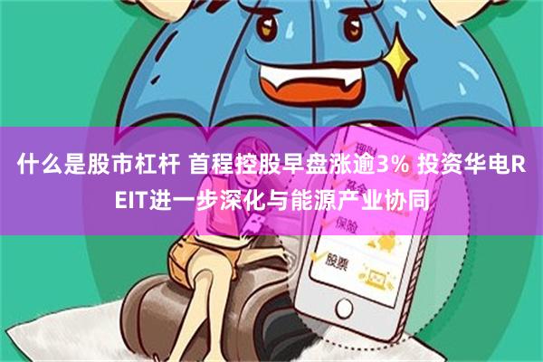什么是股市杠杆 首程控股早盘涨逾3% 投资华电REIT进一步深化与能源产业协同