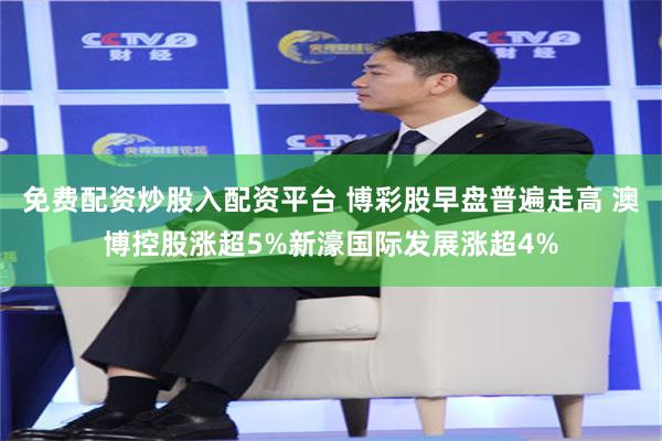 免费配资炒股入配资平台 博彩股早盘普遍走高 澳博控股涨超5%新濠国际发展涨超4%