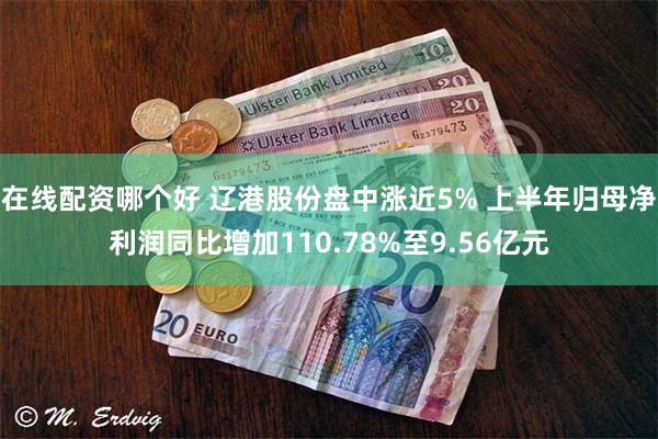 在线配资哪个好 辽港股份盘中涨近5% 上半年归母净利润同比增加110.78%至9.56亿元