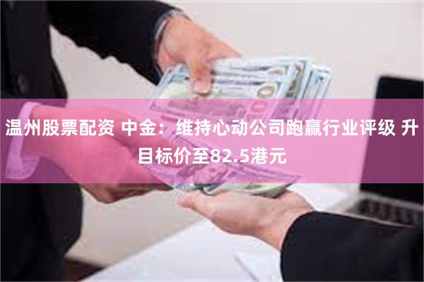 温州股票配资 中金：维持心动公司跑赢行业评级 升目标价至82.5港元