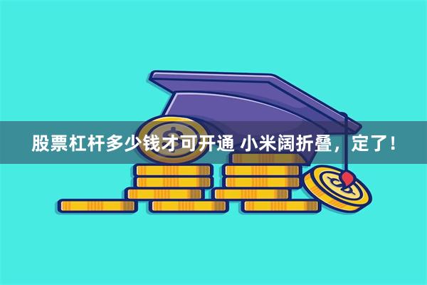 股票杠杆多少钱才可开通 小米阔折叠,定了!