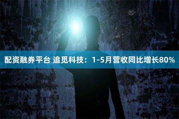 配资融券平台 追觅科技：1-5月营收同比增长80%