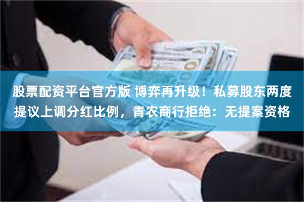 股票配资平台官方版 博弈再升级！私募股东两度提议上调分红比例，青农商行拒绝：无提案资格