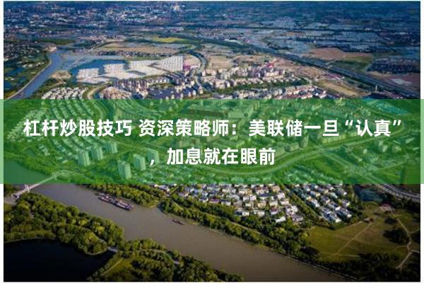 杠杆炒股技巧 资深策略师：美联储一旦“认真”，加息就在眼前