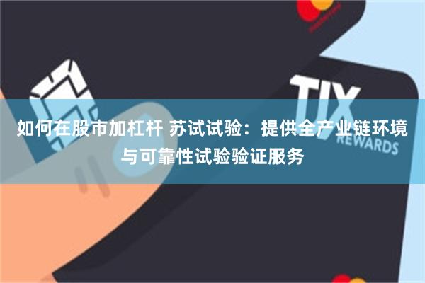 如何在股市加杠杆 苏试试验：提供全产业链环境与可靠性试验验证服务