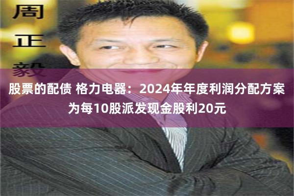 股票的配债 格力电器：2024年年度利润分配方案为每10股派发现金股利20元