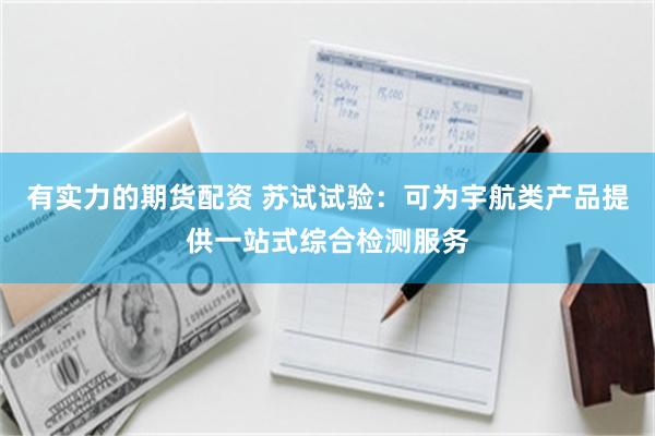 有实力的期货配资 苏试试验:可为宇航类产品提供一站式综合检测服务