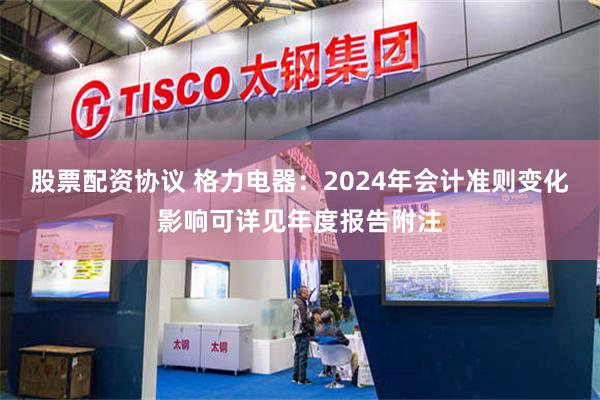 股票配资协议 格力电器：2024年会计准则变化影响可详见年度报告附注