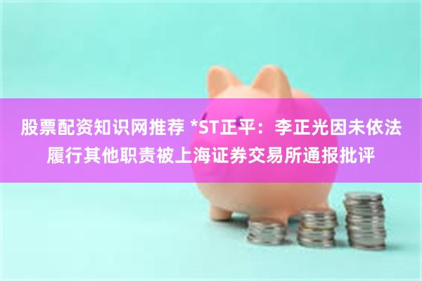 股票配资知识网推荐 *ST正平:李正光因未依法履行其他职责被上海证券交易所通报批评