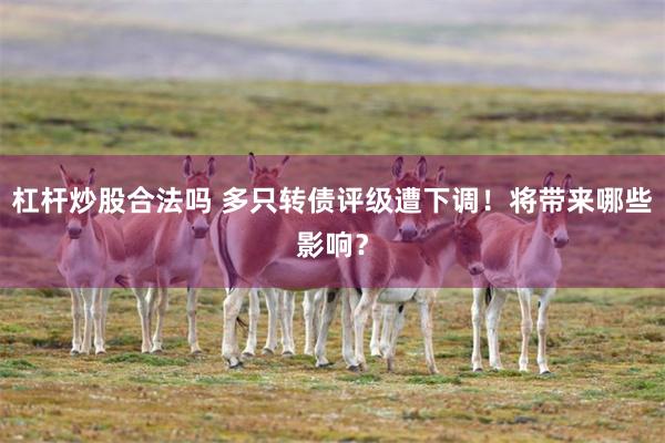 杠杆炒股合法吗 多只转债评级遭下调！将带来哪些影响？