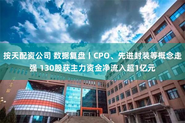 按天配资公司 数据复盘丨CPO、先进封装等概念走强 130股获主力资金净流入超1亿元