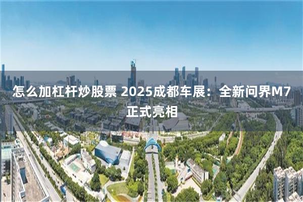 怎么加杠杆炒股票 2025成都车展：全新问界M7正式亮相