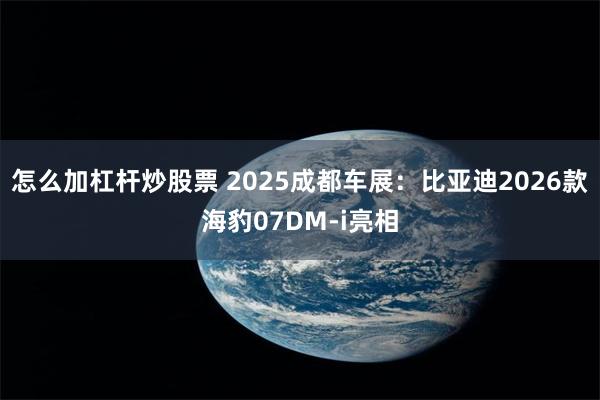 怎么加杠杆炒股票 2025成都车展:比亚迪2026款海豹07DM-i亮相