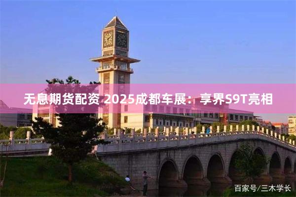 无息期货配资 2025成都车展:享界S9T亮相