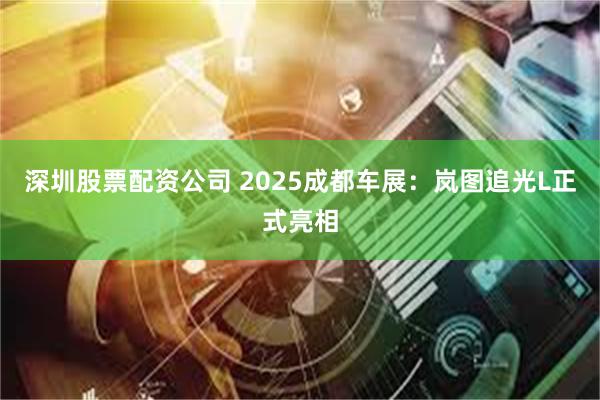 深圳股票配资公司 2025成都车展：岚图追光L正式亮相