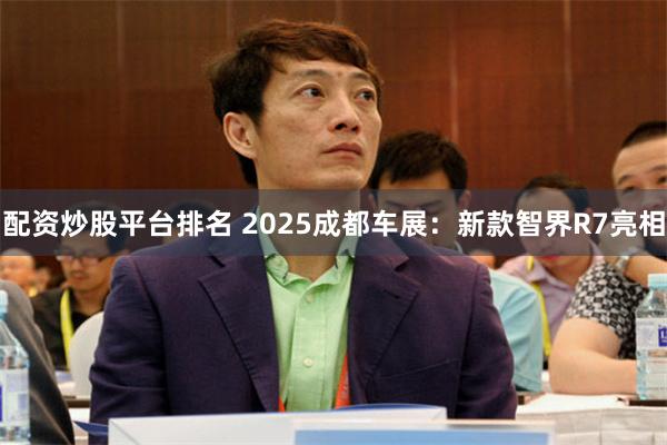 配资炒股平台排名 2025成都车展：新款智界R7亮相