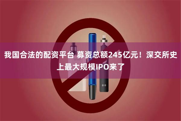 我国合法的配资平台 募资总额245亿元！深交所史上最大规模IPO来了