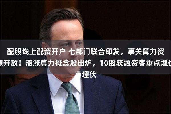 配股线上配资开户 七部门联合印发，事关算力资源开放！滞涨算力概念股出炉，10股获融资客重点埋伏