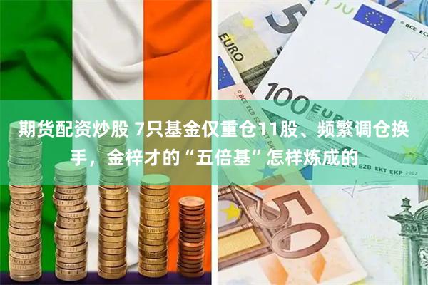 期货配资炒股 7只基金仅重仓11股、频繁调仓换手，金梓才的“五倍基”怎样炼成的