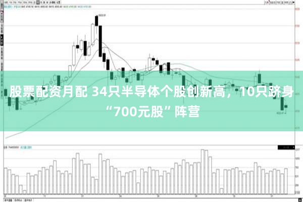 股票配资月配 34只半导体个股创新高，10只跻身“700元股”阵营