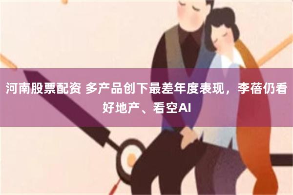 河南股票配资 多产品创下最差年度表现,李蓓仍看好地产、看空AI